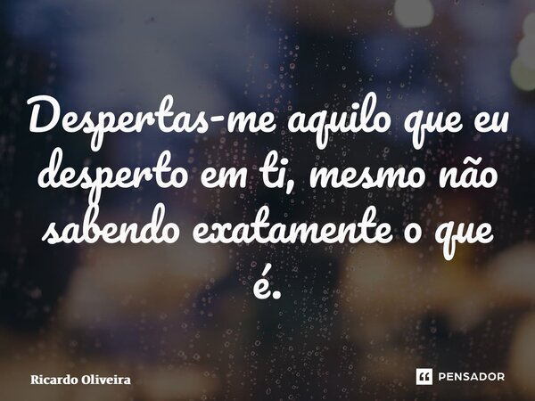 ⁠Despertas-me aquilo que eu desperto em ti, mesmo não sabendo exatamente o que é.... Frase de Ricardo Oliveira.