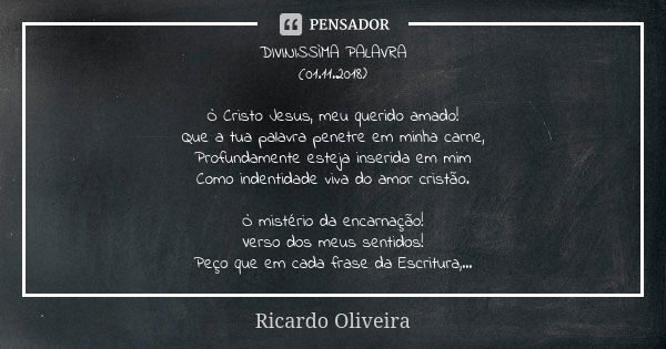 DIVINISSÌMA PALAVRA (01.11.2018) Ò Cristo Jesus, meu querido amado! Que a tua palavra penetre em minha carne, Profundamente esteja inserida em mim Como indentid... Frase de Ricardo Oliveira.