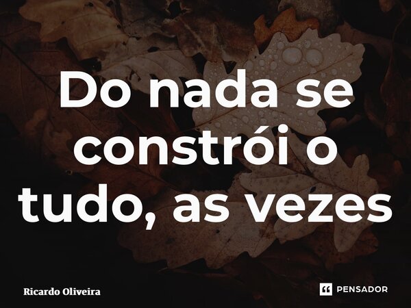 ⁠Do nada se constrói o tudo, as vezes... Frase de Ricardo Oliveira.