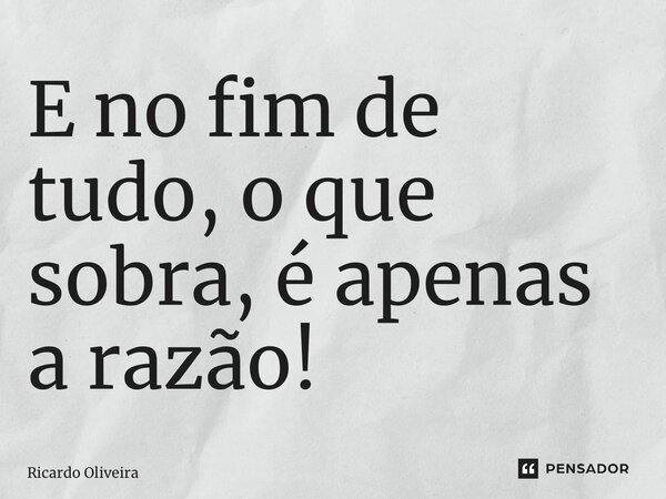 ⁠E no fim de tudo, o que sobra, é apenas a razão!... Frase de Ricardo Oliveira.