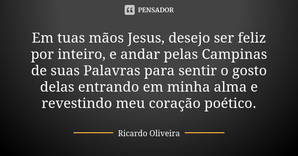 Em tuas mãos Jesus, desejo ser feliz por inteiro, e andar pelas Campinas de suas Palavras para sentir o gosto delas entrando em minha alma e revestindo meu cora... Frase de Ricardo Oliveira.