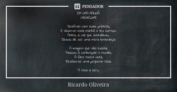 EM UMA MANHÃ (16/08/2019) Desfruto com suas práticas, E observei esta manhã o teu sorriso. Antes, a voz que aveludava... Deixou de ser uma mera lembrança. A ima... Frase de Ricardo Oliveira.