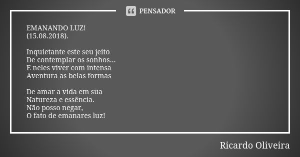 EMANANDO LUZ! (15.08.2018). Inquietante este seu jeito De contemplar os sonhos... E neles viver com intensa Aventura as belas formas De amar a vida em sua Natur... Frase de Ricardo Oliveira.