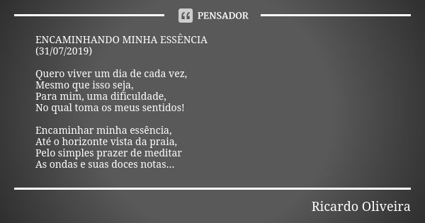 ENCAMINHANDO MINHA ESSÊNCIA (31/07/2019) Quero viver um dia de cada vez, Mesmo que isso seja, Para mim, uma dificuldade, No qual toma os meus sentidos! Encaminh... Frase de Ricardo Oliveira.