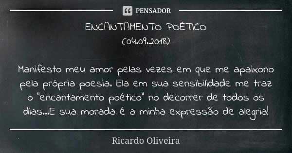 ENCANTAMENTO POÉTICO (04.09.2018) Manifesto meu amor pelas vezes em que me apaixono pela própria poesia. Ela em sua sensibilidade me traz o "encantamento p... Frase de Ricardo Oliveira.