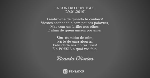 ENCONTRO CONTIGO... (29.01.2019) Lembro-me de quando te conheci! Viestes acanhada e com poucos palavras, Mas com um brilho nos olhos, E alma de quem anseia por ... Frase de Ricardo Oliveira.