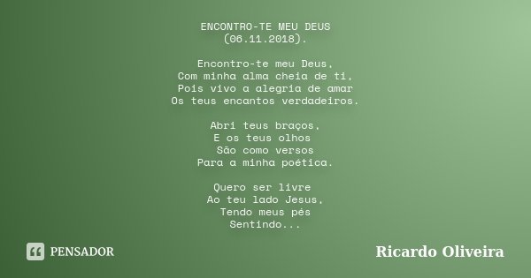 ENCONTRO-TE MEU DEUS (06.11.2018). Encontro-te meu Deus, Com minha alma cheia de ti, Pois vivo a alegria de amar Os teus encantos verdadeiros. Abri teus braços,... Frase de Ricardo Oliveira.