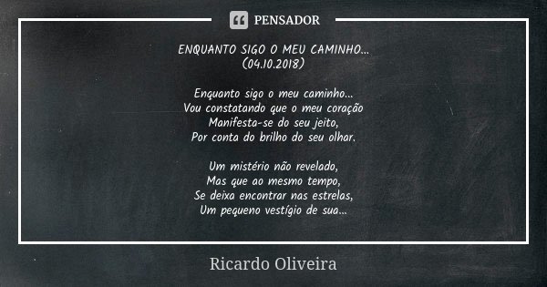 ENQUANTO SIGO O MEU CAMINHO... (04.10.2018) Enquanto sigo o meu caminho... Vou constatando que o meu coração Manifesta-se do seu jeito, Por conta do brilho do s... Frase de Ricardo Oliveira.