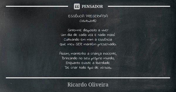 ESSÊNCIA PRESERVADA (03.10.2018) Sinto-me disposto a viver Um dia de cada vez e nada mais! Cultivando em mim a essência Que meu SER mantém preservado. Assim, ma... Frase de Ricardo Oliveira.