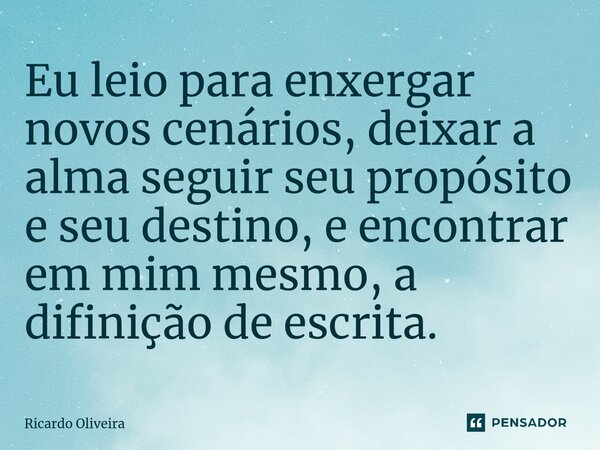 ⁠Eu leio para enxergar novos cenários, deixar a alma seguir seu propósito e seu destino, e encontrar em mim mesmo, a definição de escrita.... Frase de Ricardo Oliveira.