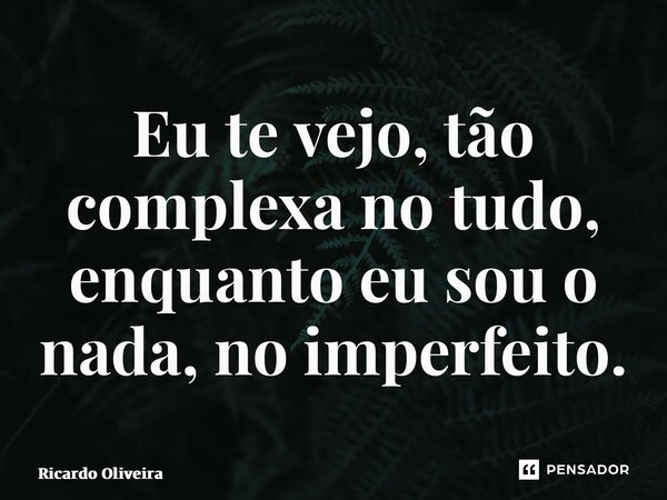 ⁠Eu te vejo, tão complexa no tudo, enquanto eu sou o nada, no imperfeito.... Frase de Ricardo Oliveira.