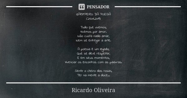 GARIMPEIRO DA POESIA (21.01.2019) Tudo que vivemos, Vivemos por amor. Não custa nada amar, Nem se entregar a arte. A poesia é um legado, Que se deve respeitar, ... Frase de Ricardo Oliveira.