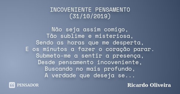 INCOVENIENTE PENSAMENTO (31/10/2019) Não seja assim comigo, Tão sublime e misteriosa, Sendo as horas que me desperta, E os minutos a fazer o coração parar. Subm... Frase de Ricardo Oliveira.