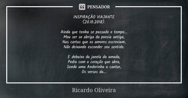 INSPIRAÇÃO VIAJANTE (20.10.2018). Ainda que tenha se passado o tempo... Meu ser se abriga da poesia antiga, Nas cartas que os amores escreviam, Não deixando esc... Frase de Ricardo Oliveira.