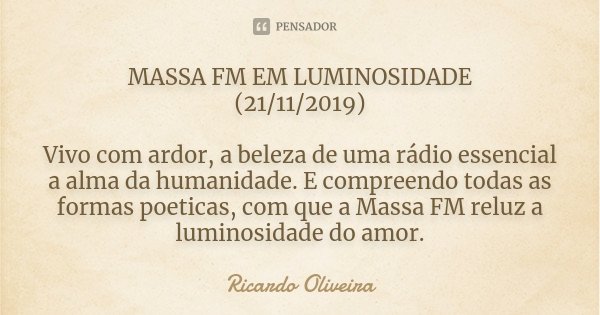 MASSA FM EM LUMINOSIDADE (21/11/2019) Vivo com ardor, a beleza de uma rádio essencial a alma da humanidade. E compreendo todas as formas poeticas, com que a Mas... Frase de Ricardo Oliveira.