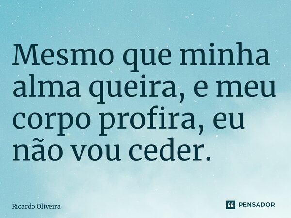 ⁠Mesmo que minha alma queira, e meu corpo profira, eu não vou ceder.... Frase de Ricardo Oliveira.