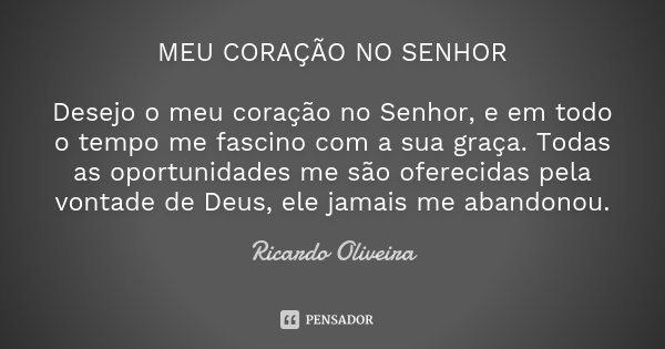 MEU CORAÇÃO NO SENHOR Desejo o meu coração no Senhor, e em todo o tempo me fascino com a sua graça. Todas as oportunidades me são oferecidas pela vontade de Deu... Frase de Ricardo Oliveira.