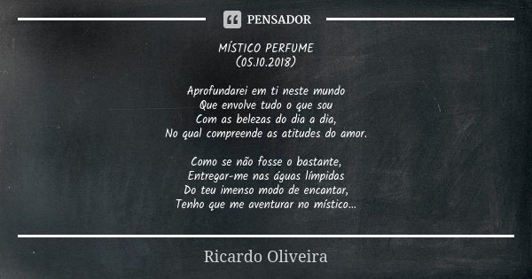 MÍSTICO PERFUME (05.10.2018) Aprofundarei em ti neste mundo Que envolve tudo o que sou Com as belezas do dia a dia, No qual compreende as atitudes do amor. Como... Frase de Ricardo Oliveira.