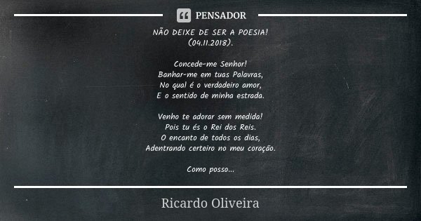 NÃO DEIXE DE SER A POESIA! (04.11.2018). Concede-me Senhor! Banhar-me em tuas Palavras, No qual é o verdadeiro amor, E o sentido de minha estrada. Venho te ador... Frase de Ricardo Oliveira.