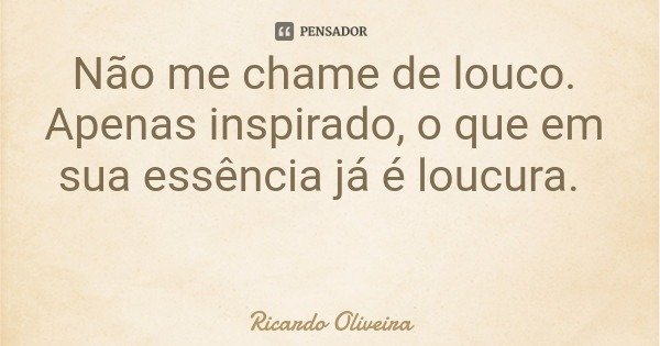 Não me chame de louco. Apenas inspirado, o que em sua essência já é loucura.... Frase de Ricardo Oliveira.