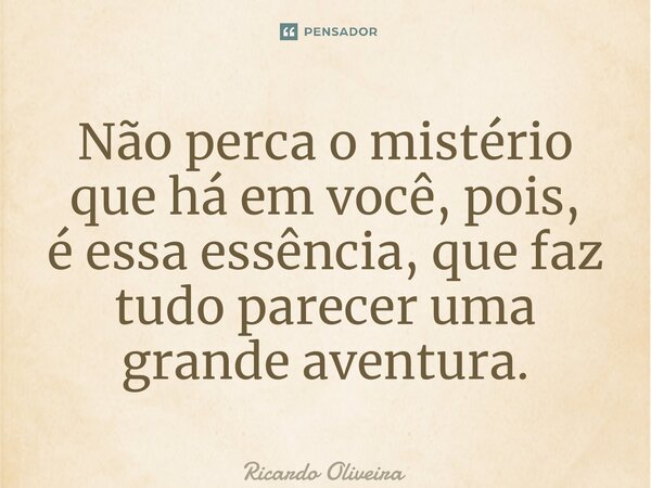 ⁠Não perca o mistério que há em você, pois, é essa essência, que faz tudo parecer uma grande aventura.... Frase de Ricardo Oliveira.