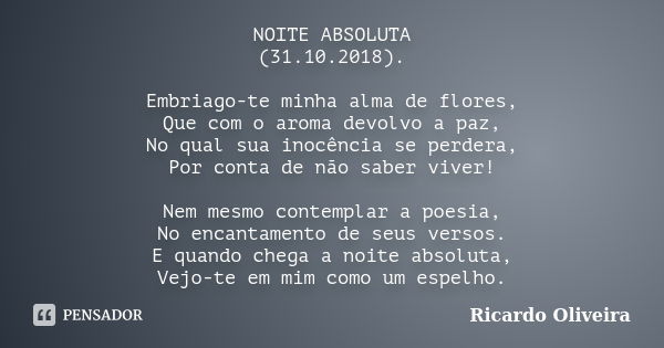 NOITE ABSOLUTA (31.10.2018). Embriago-te minha alma de flores, Que com o aroma devolvo a paz, No qual sua inocência se perdera, Por conta de não saber viver! Ne... Frase de Ricardo Oliveira.