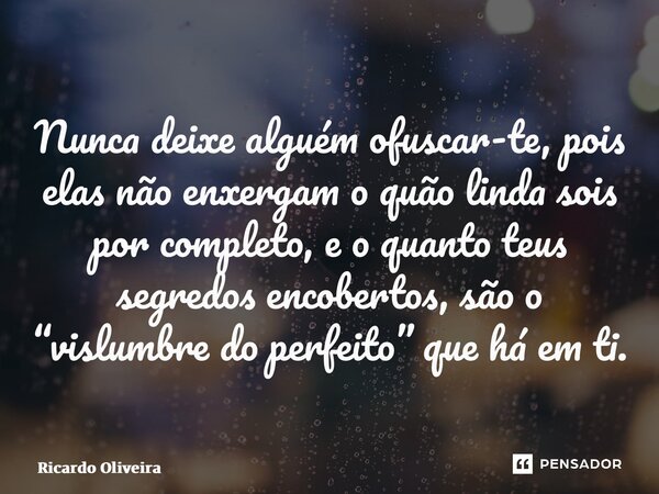 ⁠Nunca deixe alguém ofuscar-te, pois elas não enxergam o quão linda sois por completo, e o quanto teus segredos encobertos, são o “vislumbre do perfeito” que há... Frase de Ricardo Oliveira.
