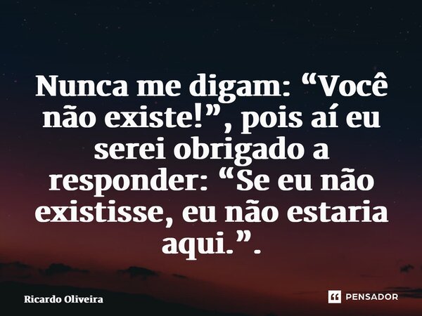 ⁠Nunca me digam: “Você não existe!”, pois aí eu serei obrigado a responder: “Se eu não existisse, eu não estaria aqui.”.... Frase de Ricardo Oliveira.