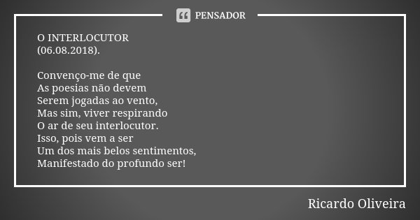 O INTERLOCUTOR (06.08.2018). Convenço-me de que As poesias não devem Serem jogadas ao vento, Mas sim, viver respirando O ar de seu interlocutor. Isso, pois vem ... Frase de Ricardo Oliveira.