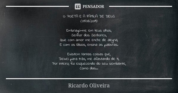 O POETA E A FAMÍLIA DE DEUS (09/08/2019) Embriago-me em teus olhos, Senhor dos Senhores, Que com amor me enche de alegria, E com os lábios, ensina as palavras. ... Frase de Ricardo Oliveira.
