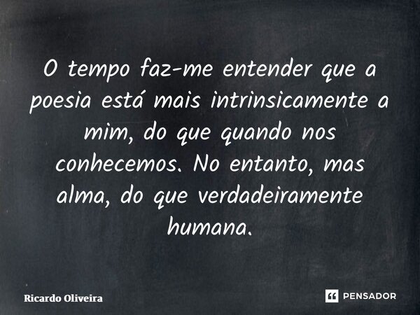 ⁠O tempo faz-me entender que a poesia está mais intrinsicamente a mim, do que quando nos conhecemos. No entanto, mas alma, do que verdadeiramente humana.... Frase de Ricardo Oliveira.