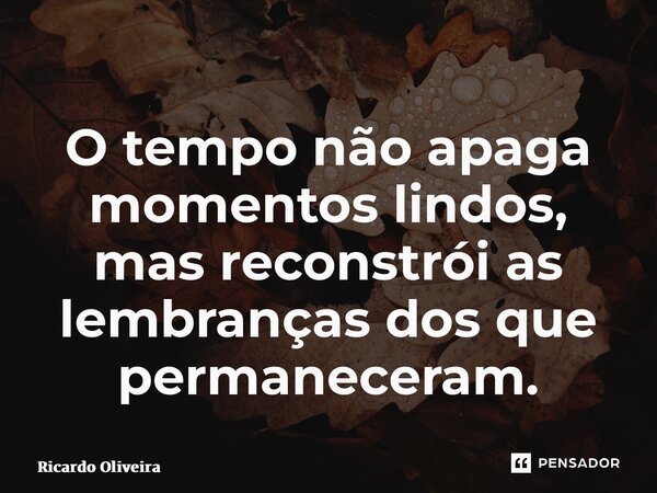 ⁠O tempo não apaga momentos lindos, mas reconstrói as lembranças dos que permaneceram.... Frase de Ricardo Oliveira.