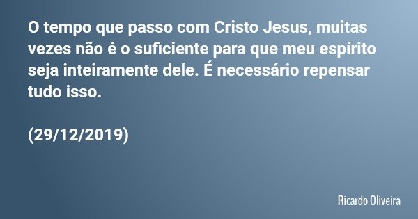 O tempo que passo com Cristo Jesus, muitas vezes não é o suficiente para que meu espírito seja inteiramente dele. É necessário repensar tudo isso. (29/12/2019)... Frase de Ricardo Oliveira.