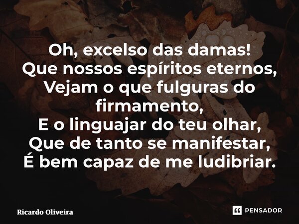 ⁠Oh, excelso das damas! Que nossos espíritos eternos, Vejam o que fulguras do firmamento, E o linguajar do teu olhar, Que de tanto se manifestar, É bem capaz de... Frase de Ricardo Oliveira.