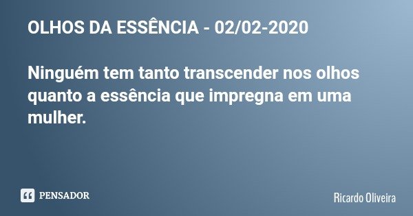 OLHOS DA ESSÊNCIA - 02/02-2020 Ninguém tem tanto transcender nos olhos quanto a essência que impregna em uma mulher.... Frase de Ricardo Oliveira.