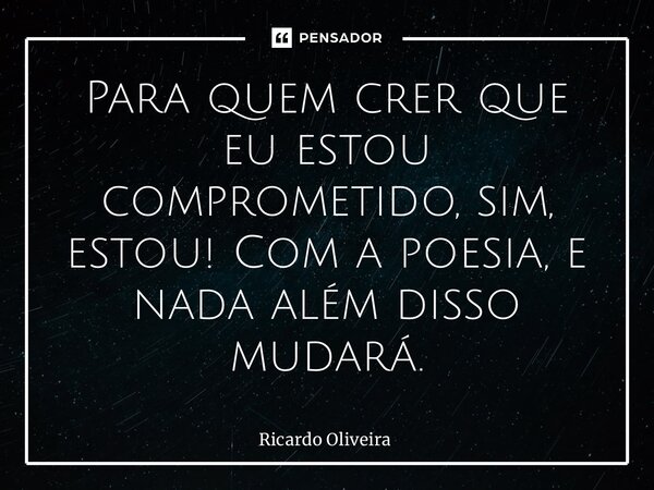 ⁠Para quem crer que eu estou comprometido, sim, estou! Com a poesia, e nada além disso mudará.... Frase de Ricardo Oliveira.