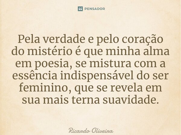 ⁠Pela verdade e pelo coração do mistério é que minha alma em poesia, se mistura com a essência indispensável do ser feminino, que se revela em sua mais terna su... Frase de Ricardo Oliveira.