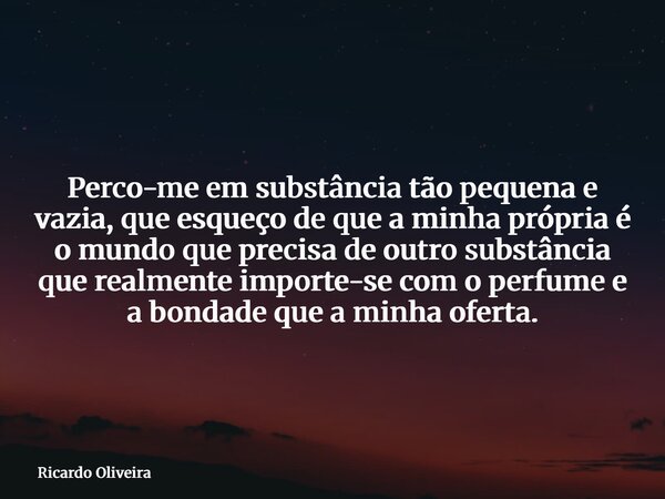 Perco-me em substância tão pequena e vazia, que esqueço de que a minha própria é o mundo que precisa de outro substância que realmente importe-se com o perfume ... Frase de Ricardo Oliveira.