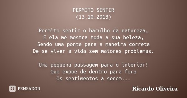 PERMITO SENTIR (13.10.2018) Permito sentir o barulho da natureza, E ela me mostra toda a sua beleza, Sendo uma ponte para a maneira correta De se viver a vida s... Frase de Ricardo Oliveira.