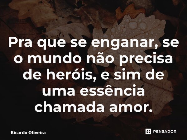 ⁠Pra que se enganar, se o mundo não precisa de heróis, e sim de uma essência chamada amor.... Frase de Ricardo Oliveira.