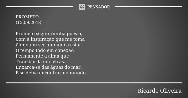 PROMETO (13.09.2018) Prometo seguir minha poesia, Com a inspiração que me toma Como um ser humano a estar O tempo todo em conexão Permanente a alma que Transbor... Frase de Ricardo Oliveira.