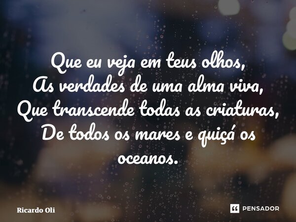 ⁠Que eu veja em teus olhos, As verdades de uma alma viva, Que transcende todas as criaturas, De todos os mares e quiçá os oceanos.... Frase de Ricardo Oliveira.