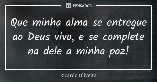 Que minha alma se entregue ao Deus vivo, e se complete na dele a minha paz!... Frase de Ricardo Oliveira.