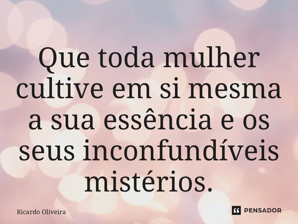 ⁠Que toda mulher cultive em si mesma a sua essência e os seus inconfundíveis mistérios.... Frase de Ricardo Oliveira.