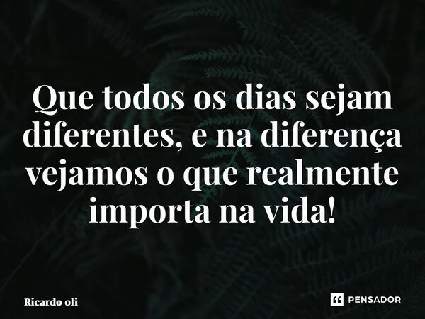 ⁠Que todos os dias sejam diferentes, e na diferença vejamos o que realmente importa na vida!... Frase de Ricardo Oliveira.