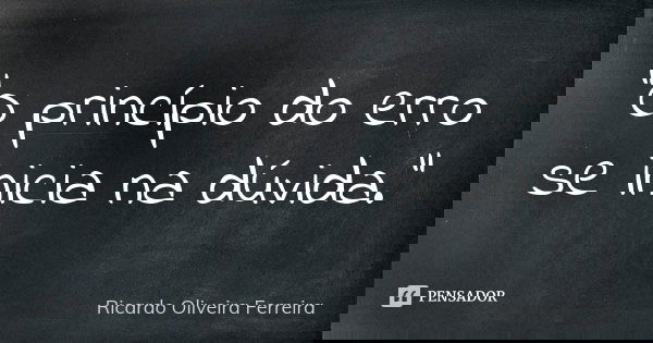 "O princípio do erro se inicia na dúvida."... Frase de Ricardo Oliveira Ferreira.