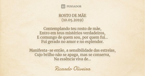 ROSTO DE MÃE (10.05.2019) Contemplando teu rosto de mãe, Entro em teus mistérios verdadeiros, E comungo de quem sou, por quem fui... Fui gerado no amor e no esp... Frase de Ricardo Oliveira.