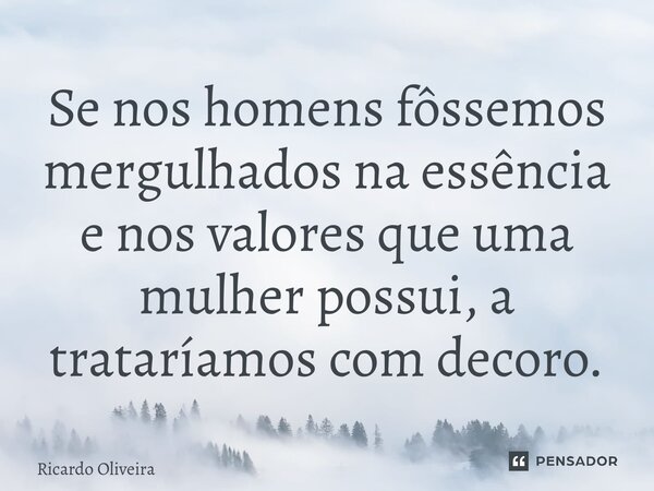 ⁠Se nos homens fôssemos mergulhados na essência e nos valores que uma mulher possui, a trataríamos com decoro.... Frase de Ricardo Oliveira.