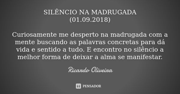 SILÊNCIO NA MADRUGADA (01.09.2018) Curiosamente me desperto na madrugada com a mente buscando as palavras concretas para dá vida e sentido a tudo. E encontro no... Frase de Ricardo Oliveira.