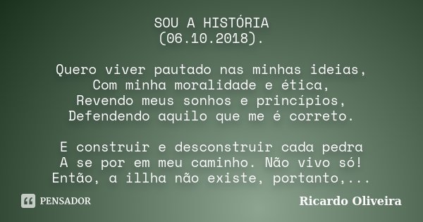 SOU A HISTÓRIA (06.10.2018). Quero viver pautado nas minhas ideias, Com minha moralidade e ética, Revendo meus sonhos e princípios, Defendendo aquilo que me é c... Frase de Ricardo Oliveira.